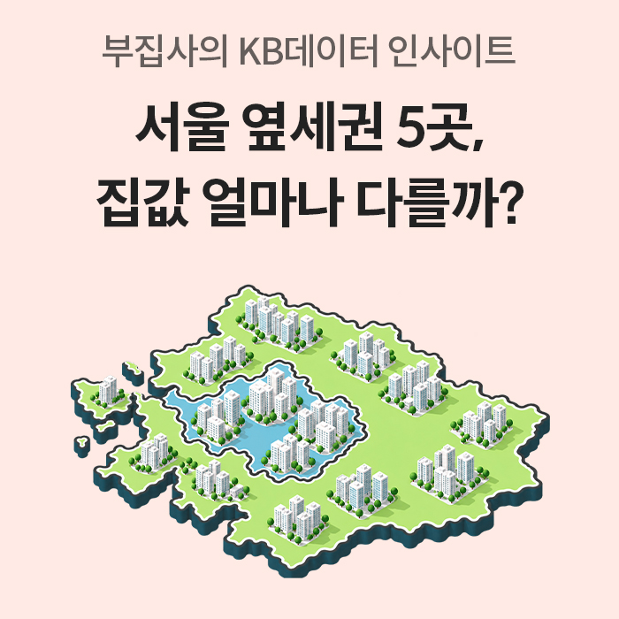 ‘서울 옆세권 5곳, 집값 얼마나 다를까?’라는 문구 아래 초록색 지도와 여러 아파트 단지가 배치되어 있다. 부집사의 KB데이터 인사이트에서 서울 인접 지역의 집값 비교를 예고하는 표지다.