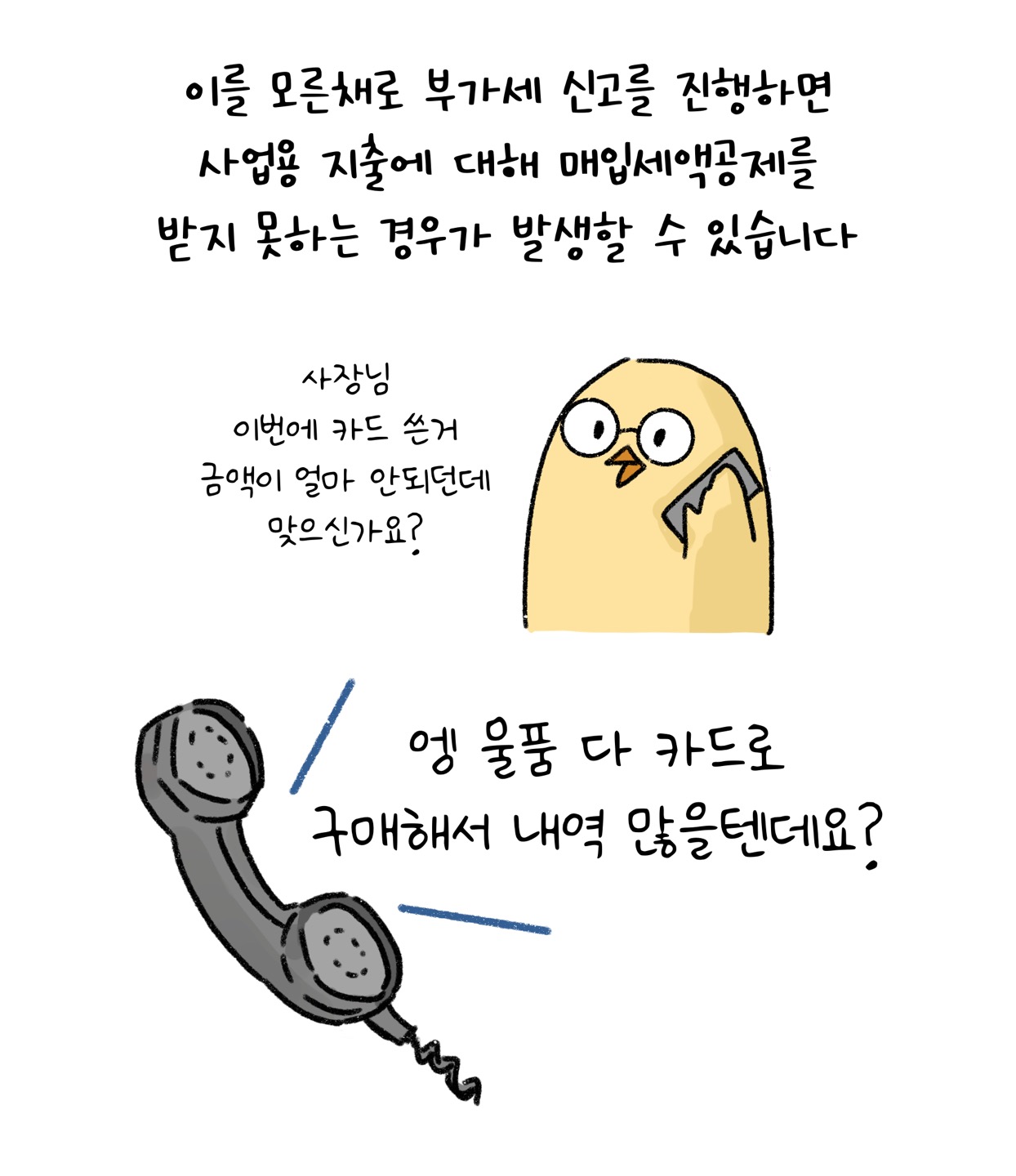 이를 모른 채로 '부가세 신고'를 진행하면 '사업용 지출'에 대해 매입세액공제를 받지 못하는 경우가 발생할 수 있습니다. 병아리 캐릭터가 말합니다. "사장님 이번에 카드 쓴거 금액이 얼마 안되던데 맞으신가요?" 수화기 너머로 이렇게 말합니다. "엥 물품 다 카드로 구매해서 내역 많을텐데요?"