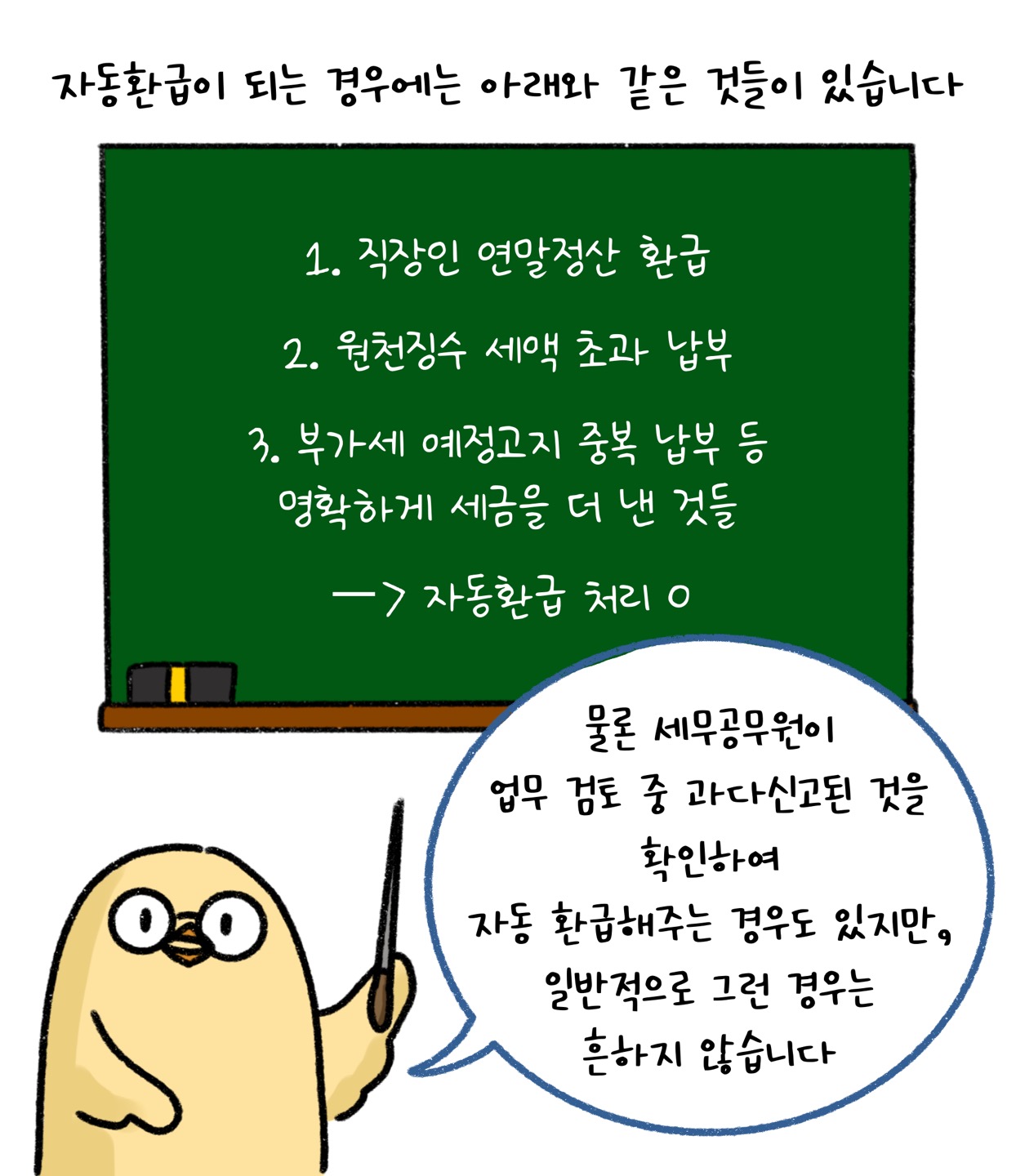 '자동환급'이 되는 경우에는 아래와 같은 것들이 있습니다. 1. 직장인 연말정산 환급 2. 원천징수 세액 초과 납부 3. 부가세 예정고지 중복 납부 등 명확하게 세금을 더 낸 것들은 자동환급 처리됩니다. 물론 세무공무원이 업무 검토 중 과다신고된 것을 확인하여 자동 환급해주는 경우도 있지만, 일반적으로 그런 경우는 흔하지 않습니다.