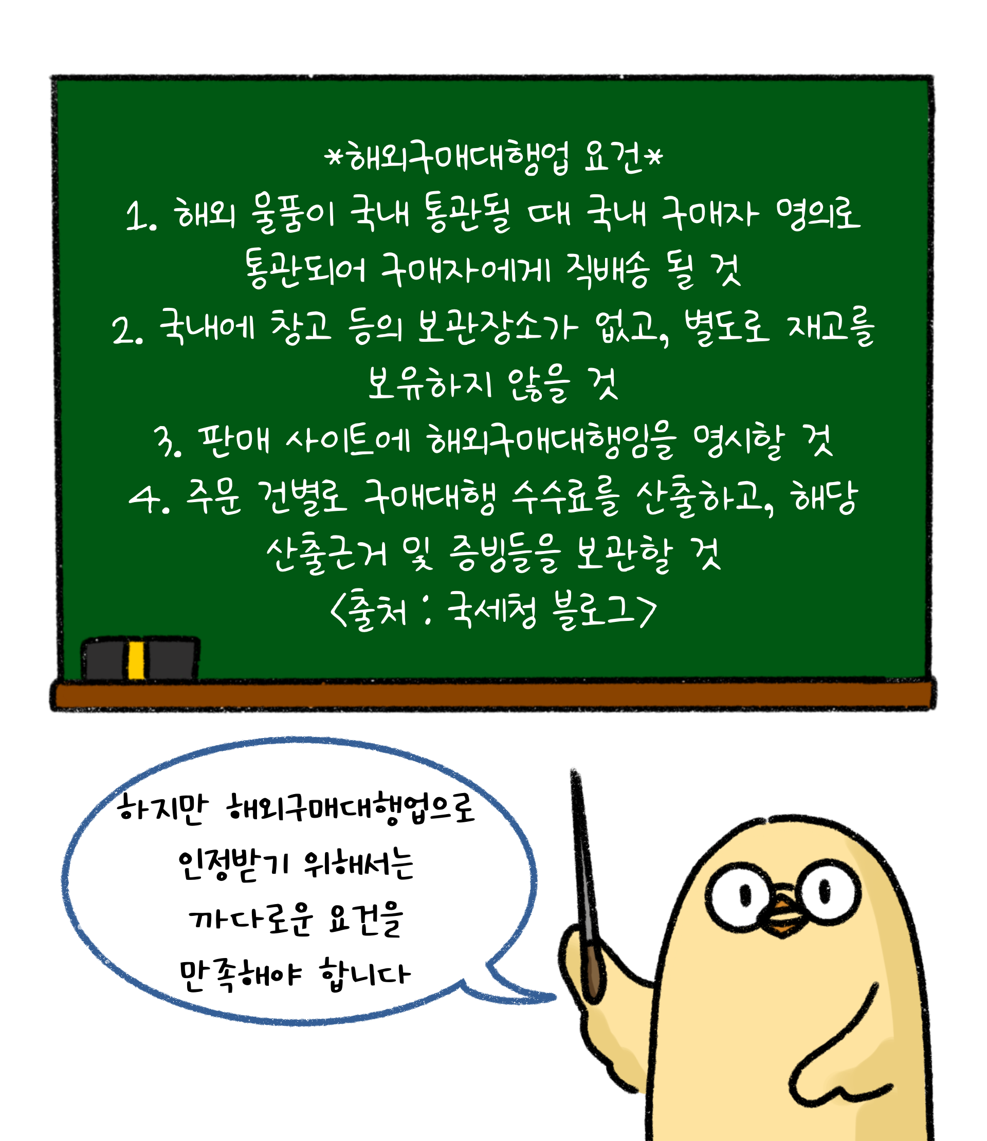 '해외구매대행업' 요건으로 1. 해외 물품이 국내 통관될 때 국내 구매자 명의로 통관되어 구매자에게 직배송 될 것. 2. 국내에 창고 등의 보관 장소가 없고, 별도로 재고를 보유하지 않을 것. 3. 판매 사이트에 해외구매대행임을 명시할 것. 4. 주문 건별로 구매대행 수수료를 산출하고, 해당 산출근거 및 증빙들을 보관할 것. <출처 : 국세청 블로그> 하지만 해외구매대행업으로 인정받기 위해서는 까다로운 요건을 만족해야 합니다.
