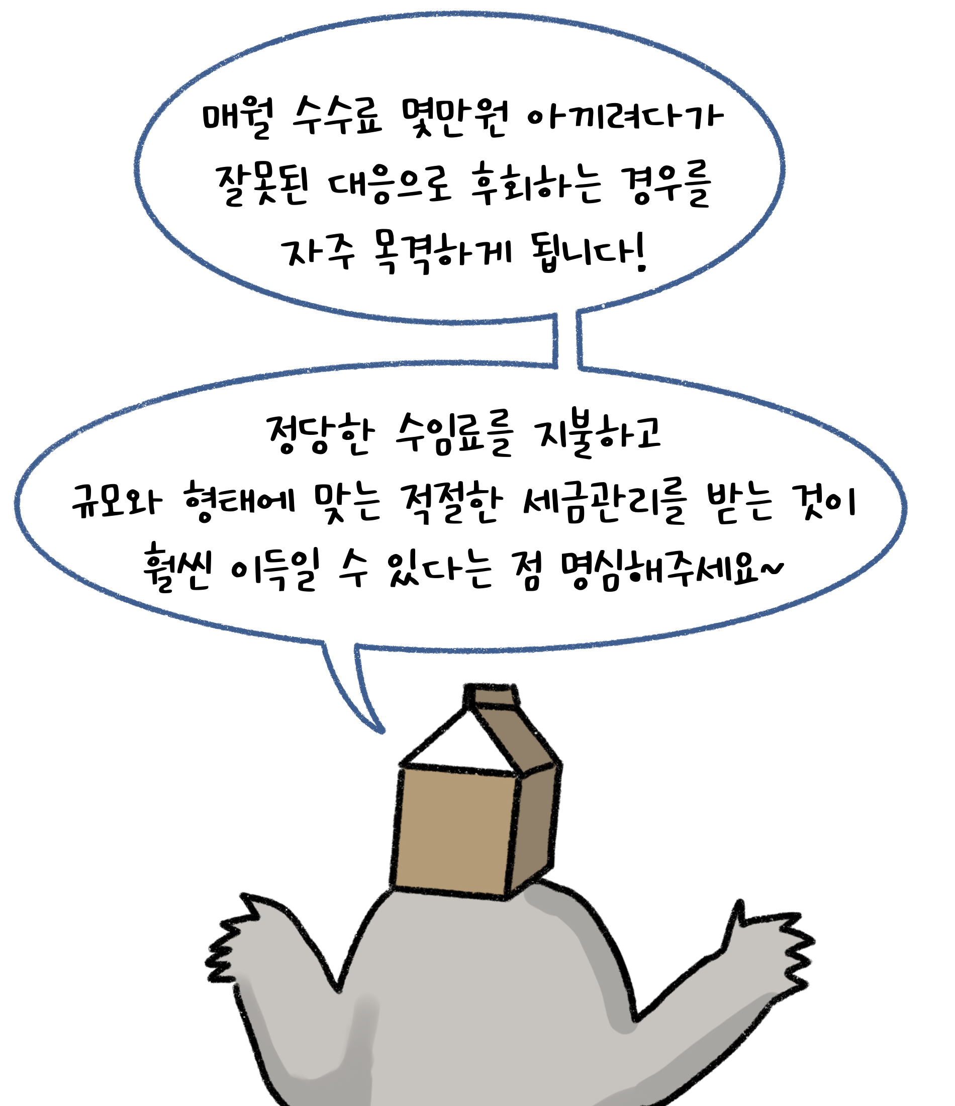 매월 '수수료' 몇만원 아끼려다가 잘못된 대응으로 후회하는 경우를 자주 목격하게 됩니다! 정당한 수임료를 지불하고 규모와 형태에 맞는 적절한 세금관리를 받는 것이 훨씬 이득일 수 있다는 점 명심해주세요.