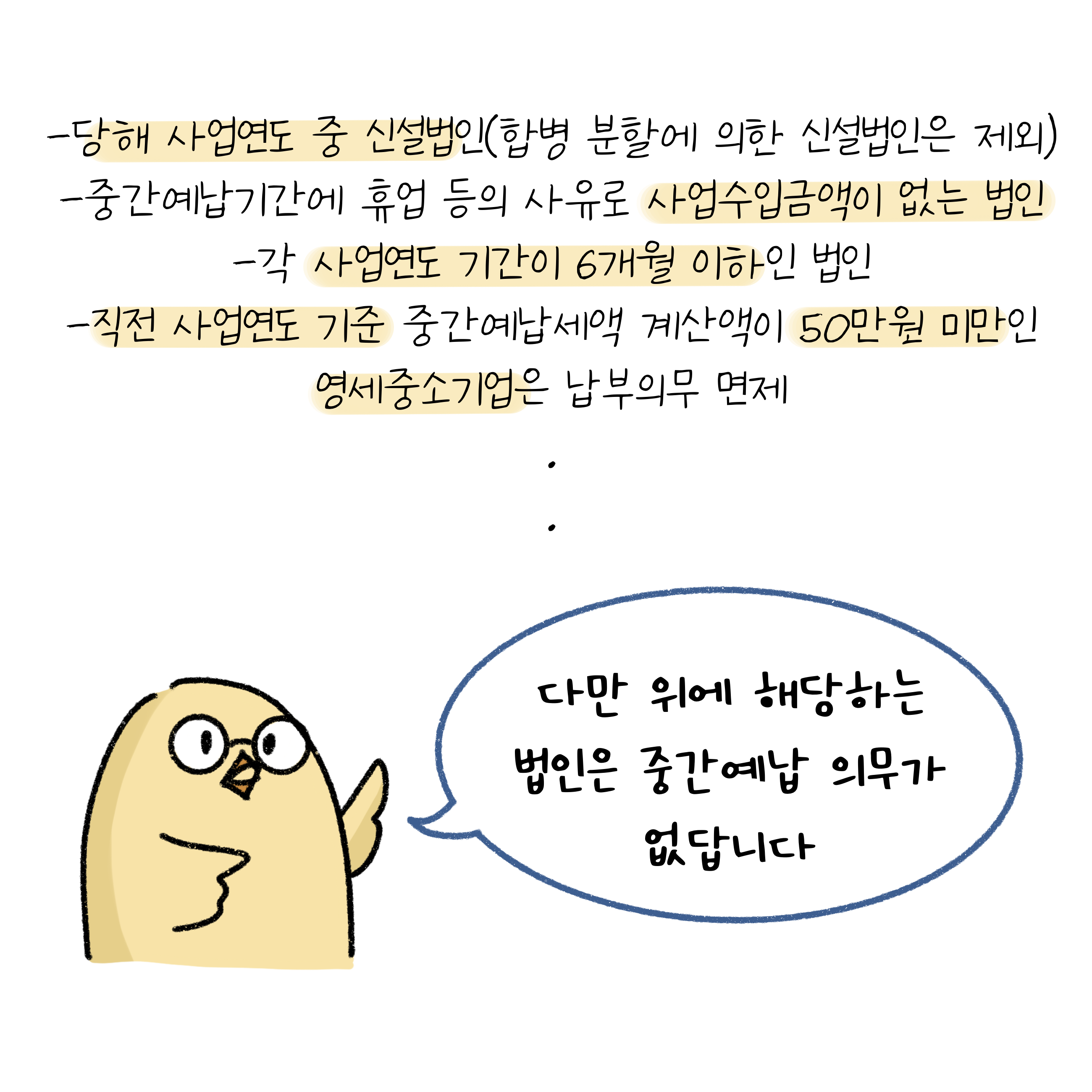 당해 사업연도 중 '신설법인'(합병 분할에 의한 신설법인은 제외), '중간예납기간'에 휴업 등의 사유로 사업수입금액이 없는 법인, 각 사업연도 기간이 6개월 이하인 법인, 직전 사업연도 기준 중간예납세액 계산액이 50만원 미만인 영세중소기업은 납부의무 면제. 다만 위에 해당하는 법인은 중간예납 의무가 없답니다.