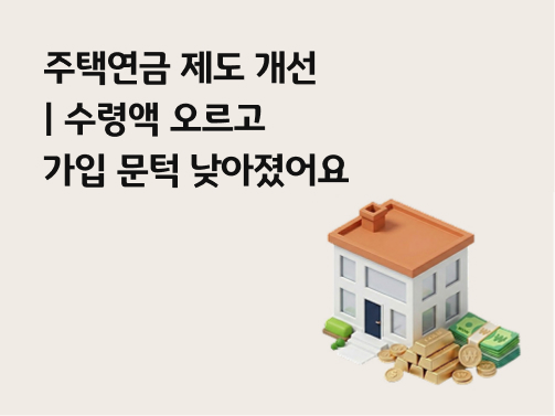 콘텐츠 제목인 '주택연금 제도 개선ㅣ수령액 오르고 가입 문턱 낮아졌어요'라고 써있는 대표 이미지이다.