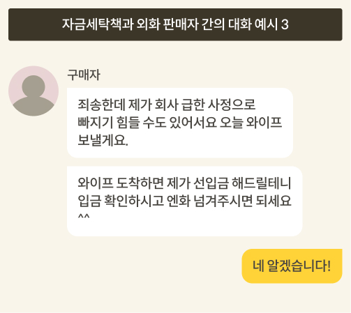 보이스피싱 자금세탁책과 개인 외화 판매자 간 대화 예시입니다. 구매자: “죄송한데 제가 회사 급한 사정으로 빠지기 힘들 수도 있어서요 오늘 와이프 보낼게요. 와이프 도착하면 제가 선입금 해드릴테니 입금 확인하시고 엔화 넘겨주시면 되세요^^” 판매자: “네 알겠습니다!”