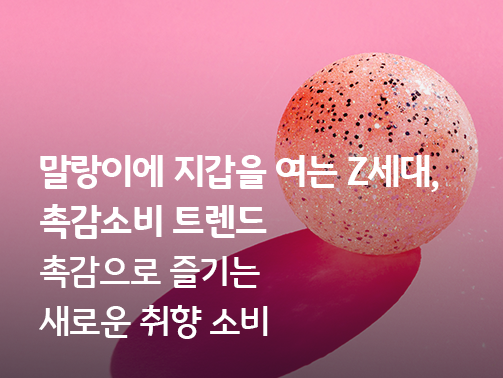 말랑이에 지갑을 여는 Z세대, 촉감소비 트렌드 - 촉감으로 즐기는 새로운 취향 소비