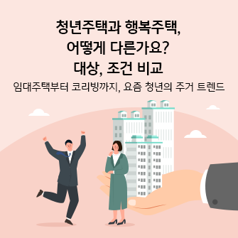 “청년주택과 행복주택, 어떻게 다른가요? 대상, 조건 비교. 임대주택부터 코리빙까지, 요즘 청년의 주거 트렌드” 아파트 앞에서 두 남녀가 서 있습니다. 거대한 사람 손이 아파트를 들고 있습니다. 남자는 두 손을 번쩍 들고 한 발을 들어 뛰고 있습니다. 여자는 턱에 손을 괴고 있습니다. 
