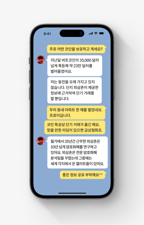 코인 사기 피해자가 당한 로맨스 스캠 카톡 대화. 번역기를 사용하여 말하는 듯한 사기범은  자신은 외삼촌이 제공한 정보에 근거해 거래하며, 외삼촌은 전문 암호화폐 분석팀을 꾸렸다고 한다.  피해자는 이러한 내용에 좋은 정보 공유를 부탁한다며 긍정적으로 답변한다.
