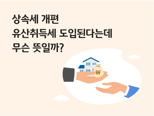 주택과 돈이 한 손에서 다른 손으로 금액이 전달되고 있다. 상속세 관련 내용을 상징적으로 표현했다. 왼쪽 위에 '상속세 개편 유산취득세 도입된다는데 무슨 뜻일까?' 라고 적혀 있다.