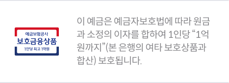 이 예금은 예금자보호법에 따라 원금과 소정의 이자를 합하여 1인당 "1억원까지" (본 은행의 여타 보호상품과 합산) 보호됩니다.